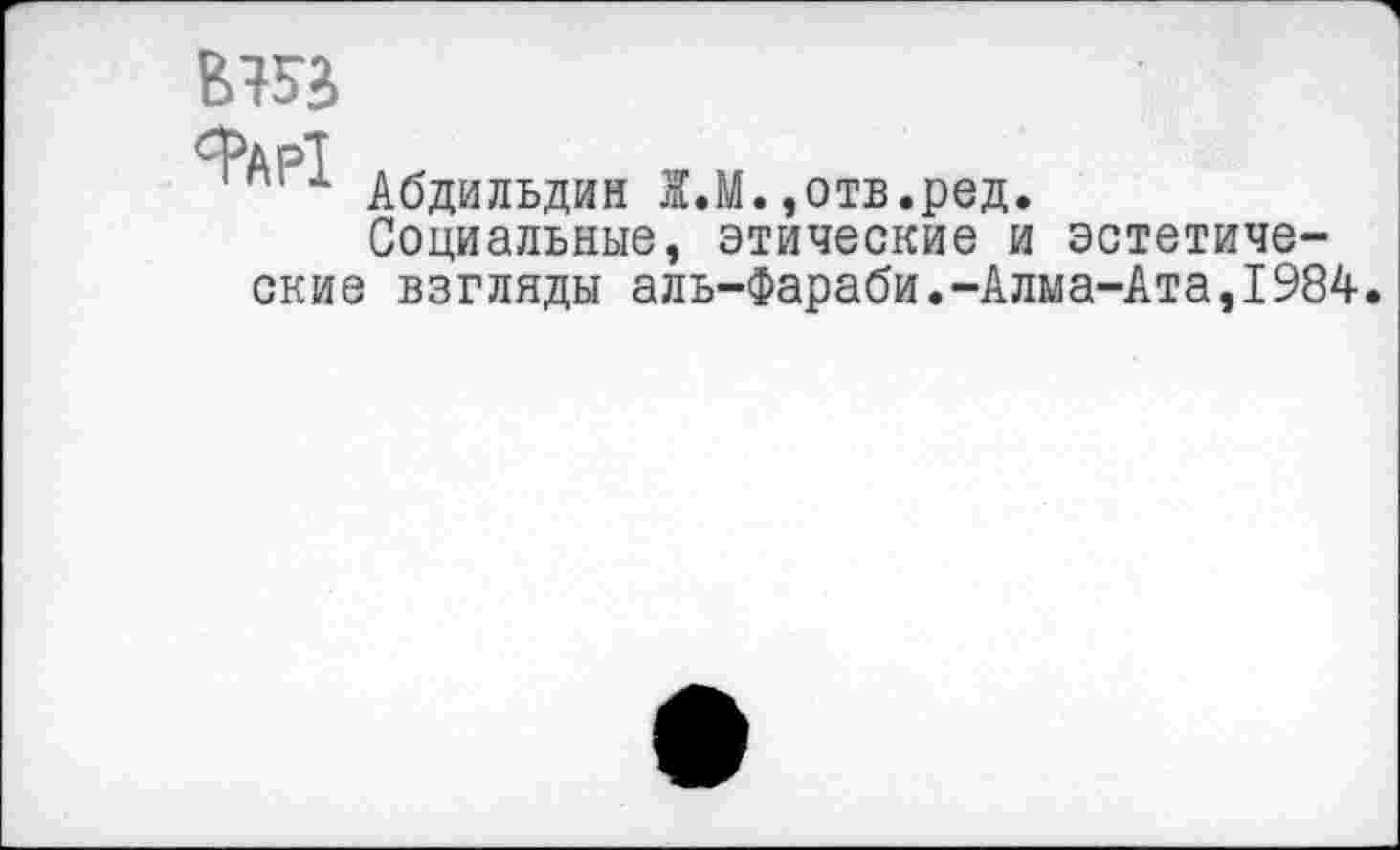 ﻿вта
Фд»т
Абдильдин Ж.М.,отв.ред.
Социальные, этические и эстетические взгляды аль-Фараби.-Алма-Ата,1984.